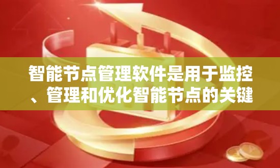 智能节点管理软件是用于监控、管理和优化智能节点的关键工具，帮助用户高效运行和维护物联网网络。以下是对该软件的详细分析和总结