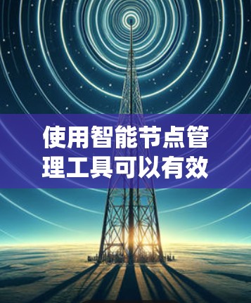 使用智能节点管理工具可以有效地监控和管理网络中的智能节点，确保它们的稳定运行和高效性能。以下是对该工具的系统化运用步骤