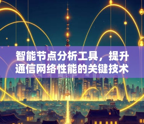 智能节点分析工具,提升通信网络性能的关键技术 智能节点分析工具,提升通信网络性能的关键技术