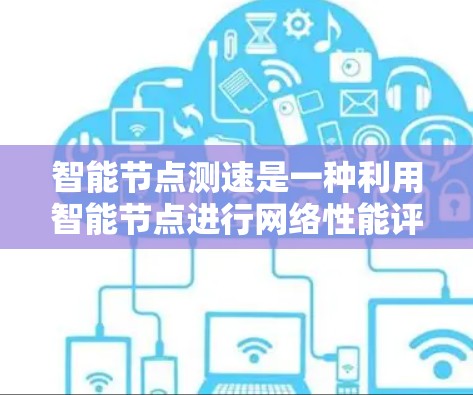智能节点测速是一种利用智能节点进行网络性能评估的方法，通过分布式、动态和协同的方式，能够高效、准确地测量网络的性能。以下是对该技术的详细分析和总结