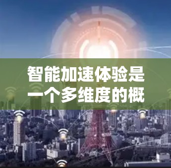 智能加速体验是一个多维度的概念,涉及技术、用户体验和行业影响等多个方面。以下是对智能加速体验的详细分析 智能加速体验是一个多维度的概念,涉及技术、用户体验和行业影响等多个方面。以下是对智能加速体验的详细分析