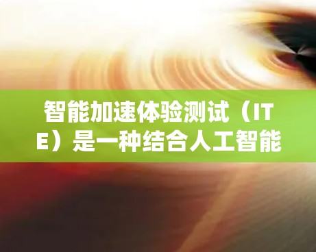 智能加速体验测试(ITE)是一种结合人工智能(AI)和大数据分析的方法,旨在优化数字化体验,提升用户体验和系统性能。以下是对ITE的详细分析和总结 智能加速体验测试(ITE)是一种结合人工智能(AI)和大数据分析的方法,旨在优化数字化体验,提升用户体验和系统性能。以下是对ITE的详细分析和总结