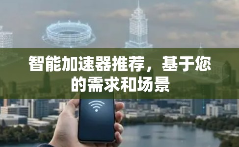 智能加速器推荐,基于您的需求和场景 智能加速器推荐,基于您的需求和场景