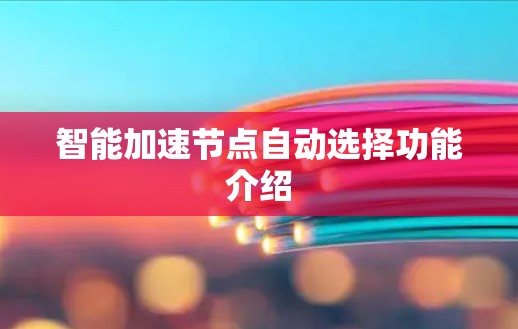 智能加速节点自动选择功能介绍 智能加速节点自动选择功能介绍