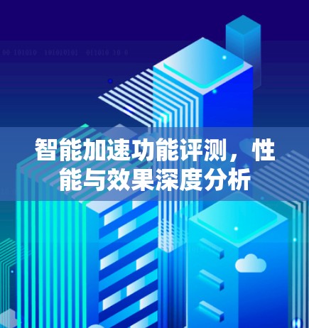 智能加速功能评测,性能与效果深度分析 智能加速功能评测,性能与效果深度分析