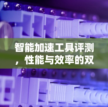 智能加速工具评测，性能与效率的双重考验