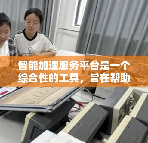 智能加速服务平台是一个综合性的工具，旨在帮助企业提升效率和决策能力，通过AI和大数据技术实现业务流程的加速。以下是对这一平台的详细分析
