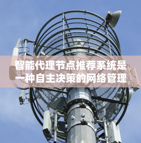 智能代理节点推荐系统是一种自主决策的网络管理方案，旨在通过分析和评估网络节点的性能、负载和可靠性，推荐最适合的代理节点来优化数据传输和服务路由。以下是对智能代理节点推荐系统的详细分析和总结