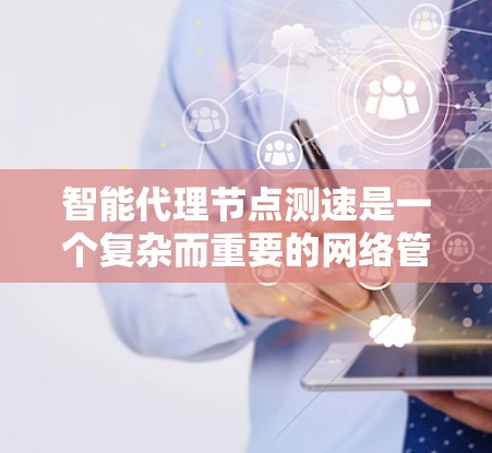 智能代理节点测速是一个复杂而重要的网络管理任务,涉及多个方面的技术和应用。以下是对这一任务的详细分析和总结 智能代理节点测速是一个复杂而重要的网络管理任务,涉及多个方面的技术和应用。以下是对这一任务的详细分析和总结