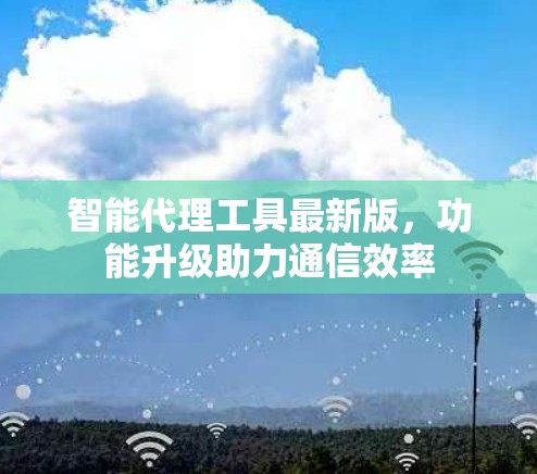 智能代理工具最新版,功能升级助力通信效率 智能代理工具最新版,功能升级助力通信效率