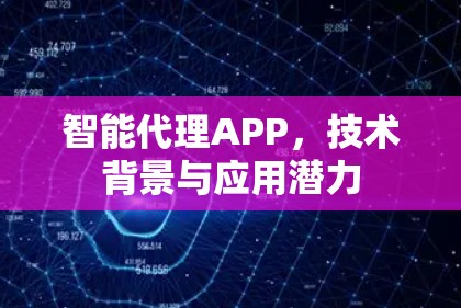 智能代理APP,技术背景与应用潜力 智能代理APP,技术背景与应用潜力