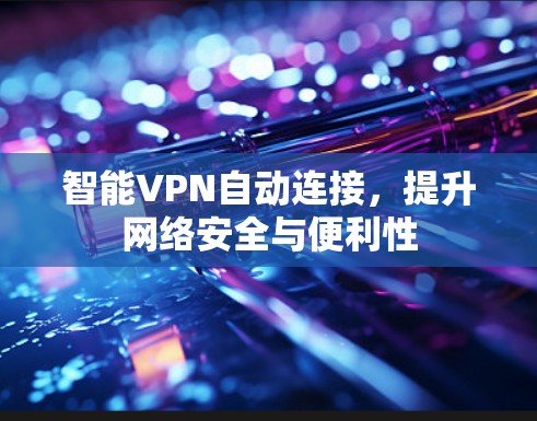 智能VPN自动连接,提升网络安全与便利性 智能VPN自动连接,提升网络安全与便利性