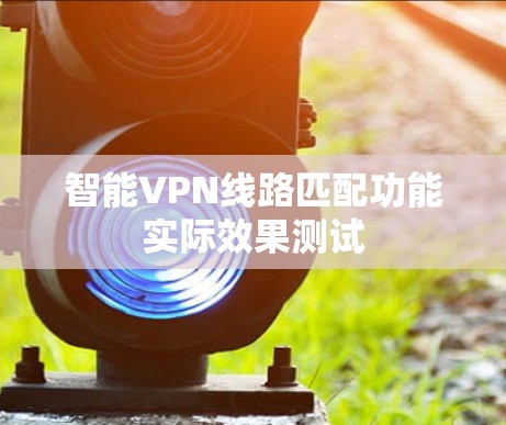 智能VPN线路匹配功能实际效果测试
