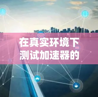 在真实环境下测试加速器的性能是一个系统而复杂的过程，需要遵循以下步骤