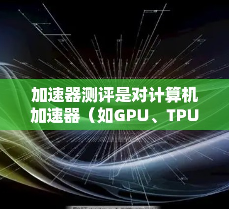 加速器测评是对计算机加速器(如GPU、TPU等)的性能、能效和适用性进行评估的过程,旨在帮助用户选择最适合自己需求的加速器。以下是一些关于加速器测评的关键点和常见测评内容 加速器测评是对计算机加速器(如GPU、TPU等)的性能、能效和适用性进行评估的过程,旨在帮助用户选择最适合自己需求的加速器。以下是一些关于加速器测评的关键点和常见测评内容