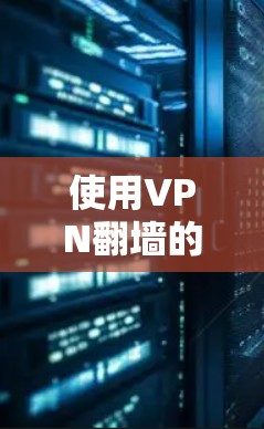 使用VPN翻墙的体验可以从以下几个方面进行详细分析 使用VPN翻墙的体验可以从以下几个方面进行详细分析