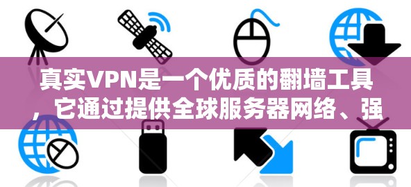 真实VPN是一个优质的翻墙工具,它通过提供全球服务器网络、强大的隐私保护和安全功能,满足了许多用户的需求。以下是对真实VPN评价的总结 真实VPN是一个优质的翻墙工具,它通过提供全球服务器网络、强大的隐私保护和安全功能,满足了许多用户的需求。以下是对真实VPN评价的总结