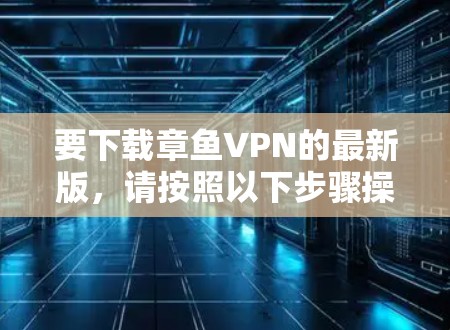 要下载章鱼VPN的最新版，请按照以下步骤操作