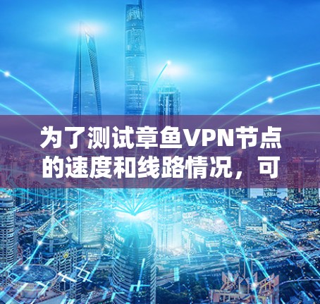为了测试章鱼VPN节点的速度和线路情况,可以按照以下步骤进行 为了测试章鱼VPN节点的速度和线路情况,可以按照以下步骤进行