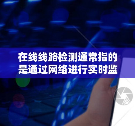在线线路检测通常指的是通过网络进行实时监控和检测，以确保网络线路的正常运行。在线线路检测可以帮助检测网络中的一些问题，如延迟、丢包、带宽不足或设备故障等