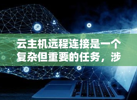 云主机远程连接是一个复杂但重要的任务，涉及多种工具和安全措施。以下是对这一过程的系统化总结
