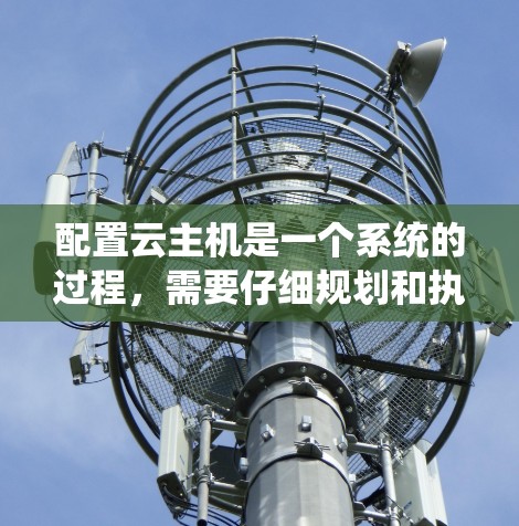 配置云主机是一个系统的过程,需要仔细规划和执行。以下是分步骤的指南,帮助您顺利完成配置 配置云主机是一个系统的过程,需要仔细规划和执行。以下是分步骤的指南,帮助您顺利完成配置
