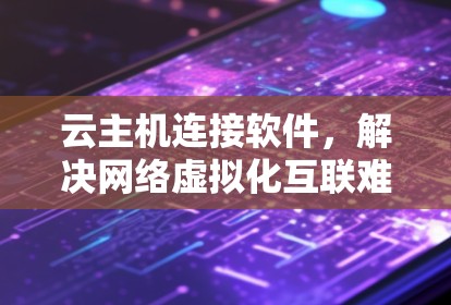 云主机连接软件,解决网络虚拟化互联难题 云主机连接软件,解决网络虚拟化互联难题