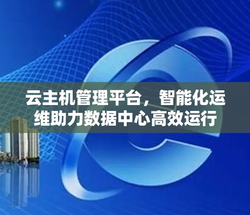 云主机管理平台,智能化运维助力数据中心高效运行 云主机管理平台,智能化运维助力数据中心高效运行