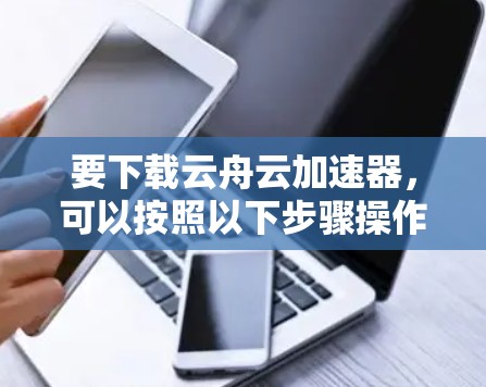 要下载云舟云加速器,可以按照以下步骤操作 要下载云舟云加速器,可以按照以下步骤操作