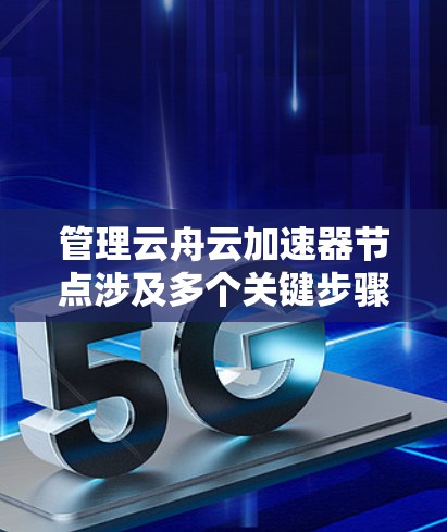 管理云舟云加速器节点涉及多个关键步骤,确保其高效运作和稳定性。以下是详细的步骤指南 管理云舟云加速器节点涉及多个关键步骤,确保其高效运作和稳定性。以下是详细的步骤指南