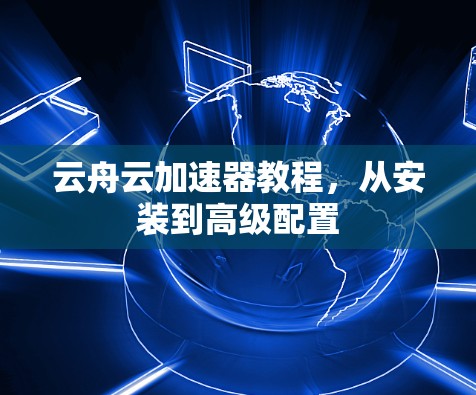 云舟云加速器教程,从安装到高级配置 云舟云加速器教程,从安装到高级配置