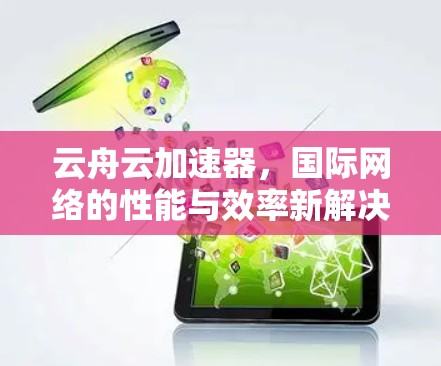云舟云加速器,国际网络的性能与效率新解决方案 云舟云加速器,国际网络的性能与效率新解决方案