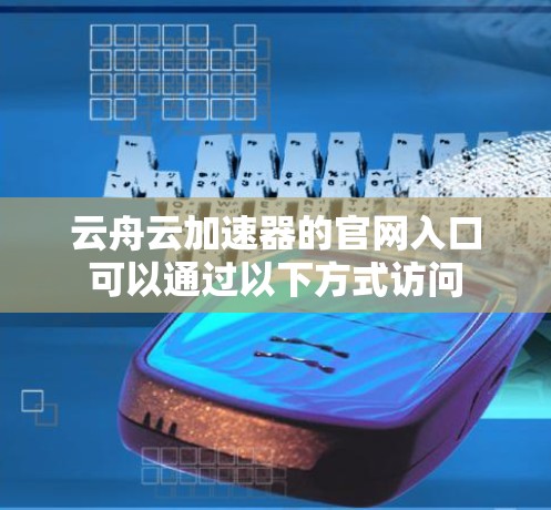 云舟云加速器的官网入口可以通过以下方式访问