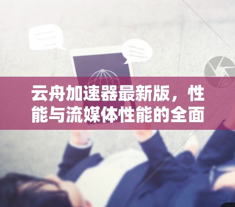 云舟加速器最新版，性能与流媒体性能的全面升级
