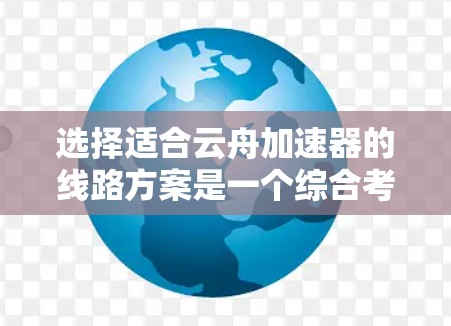 选择适合云舟加速器的线路方案是一个综合考虑多个因素的过程,以下是针对不同场景的优化建议 选择适合云舟加速器的线路方案是一个综合考虑多个因素的过程,以下是针对不同场景的优化建议