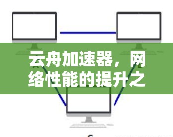 云舟加速器,网络性能的提升之道 云舟加速器,网络性能的提升之道