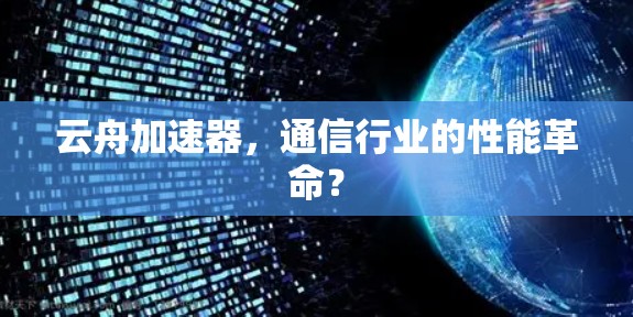 云舟加速器,通信行业的性能革命? 云舟加速器,通信行业的性能革命?
