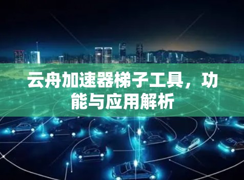 云舟加速器梯子工具,功能与应用解析 云舟加速器梯子工具,功能与应用解析