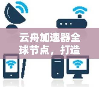 云舟加速器全球节点,打造高效网络传输新标杆 云舟加速器全球节点,打造高效网络传输新标杆