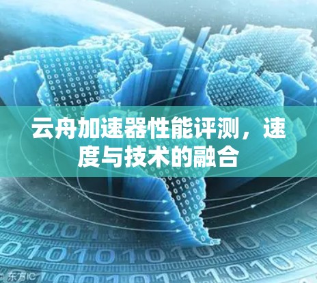 云舟加速器性能评测,速度与技术的融合 云舟加速器性能评测,速度与技术的融合