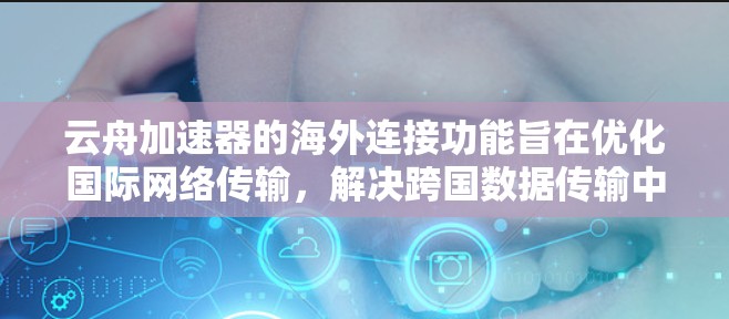 云舟加速器的海外连接功能旨在优化国际网络传输,解决跨国数据传输中的延迟和带宽问题。以下是对这一功能的详细分析 云舟加速器的海外连接功能旨在优化国际网络传输,解决跨国数据传输中的延迟和带宽问题。以下是对这一功能的详细分析