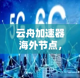 云舟加速器海外节点,技术解析与应用探讨 云舟加速器海外节点,技术解析与应用探讨