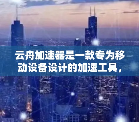 云舟加速器是一款专为移动设备设计的加速工具，能够帮助用户快速传输、备份和管理文件。以下是安卓用户安装和使用云舟加速器的详细指南