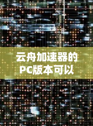 云舟加速器的PC版本可以帮助你将手机游戏或应用程序在PC上流畅运行,提升性能和性能体验。以下是关于如何在PC上使用云舟加速器的详细指南 云舟加速器的PC版本可以帮助你将手机游戏或应用程序在PC上流畅运行,提升性能和性能体验。以下是关于如何在PC上使用云舟加速器的详细指南