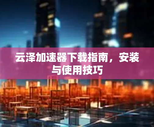云泽加速器下载指南,安装与使用技巧 云泽加速器下载指南,安装与使用技巧