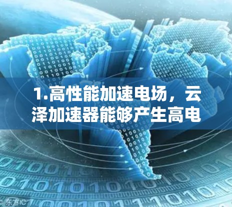 1.高性能加速电场,云泽加速器能够产生高电场强度,有效加速粒子到高速度,确保实验的高效性和高精度 1.高性能加速电场,云泽加速器能够产生高电场强度,有效加速粒子到高速度,确保实验的高效性和高精度