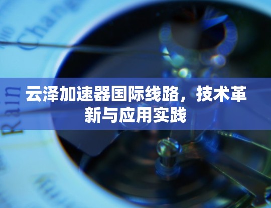 云泽加速器国际线路,技术革新与应用实践 云泽加速器国际线路,技术革新与应用实践