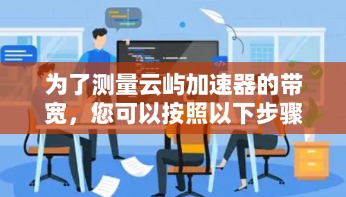 为了测量云屿加速器的带宽,您可以按照以下步骤进行操作 为了测量云屿加速器的带宽,您可以按照以下步骤进行操作