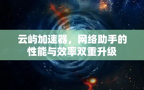 云屿加速器，网络助手的性能与效率双重升级