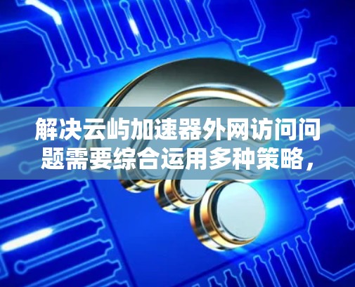 解决云屿加速器外网访问问题需要综合运用多种策略,以下是详细的解决方案 解决云屿加速器外网访问问题需要综合运用多种策略,以下是详细的解决方案